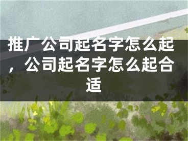 推廣公司起名字怎么起，公司起名字怎么起合適