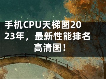 手機CPU天梯圖2023年，最新性能排名高清圖！