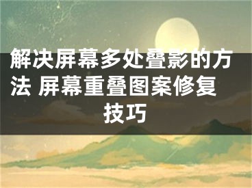 解決屏幕多處疊影的方法 屏幕重疊圖案修復(fù)技巧