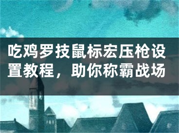 吃雞羅技鼠標(biāo)宏壓槍設(shè)置教程，助你稱霸戰(zhàn)場