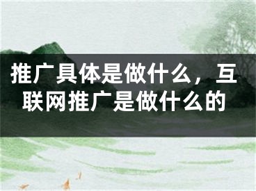 推廣具體是做什么，互聯(lián)網(wǎng)推廣是做什么的