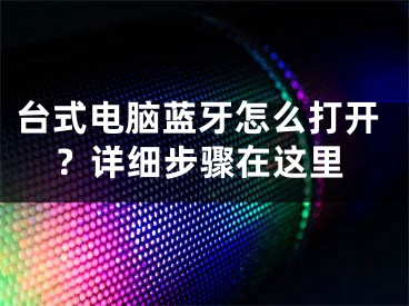 臺式電腦藍牙怎么打開？詳細步驟在這里