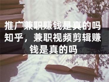 推廣兼職賺錢是真的嗎知乎，兼職視頻剪輯賺錢是真的嗎