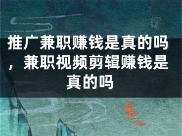 推廣兼職賺錢是真的嗎，兼職視頻剪輯賺錢是真的嗎