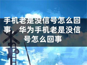 手機(jī)老是沒信號怎么回事，華為手機(jī)老是沒信號怎么回事