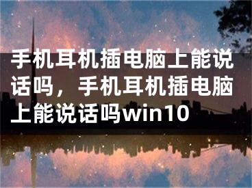 手機(jī)耳機(jī)插電腦上能說話嗎，手機(jī)耳機(jī)插電腦上能說話嗎win10