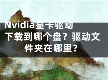 Nvidia顯卡驅(qū)動下載到哪個盤？驅(qū)動文件夾在哪里？