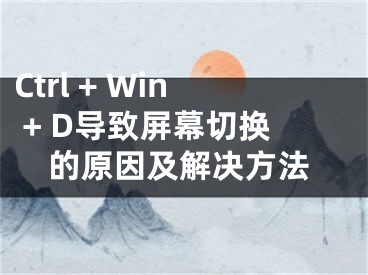 Ctrl + Win + D導(dǎo)致屏幕切換的原因及解決方法