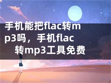 手機(jī)能把flac轉(zhuǎn)mp3嗎，手機(jī)flac轉(zhuǎn)mp3工具免費(fèi)