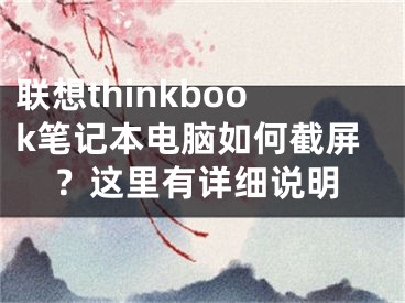 聯(lián)想thinkbook筆記本電腦如何截屏？這里有詳細(xì)說(shuō)明