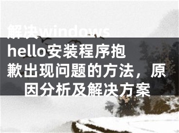 解決windows hello安裝程序抱歉出現(xiàn)問題的方法，原因分析及解決方案