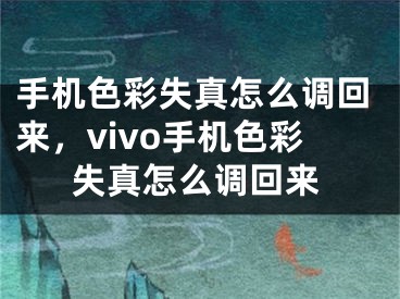 手機(jī)色彩失真怎么調(diào)回來(lái)，vivo手機(jī)色彩失真怎么調(diào)回來(lái)