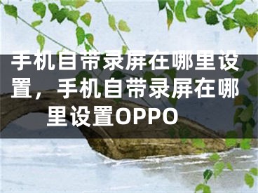 手機自帶錄屏在哪里設置，手機自帶錄屏在哪里設置OPPO