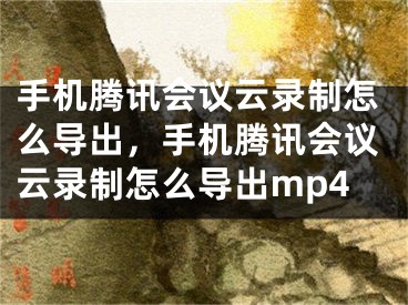 手機騰訊會議云錄制怎么導出，手機騰訊會議云錄制怎么導出mp4