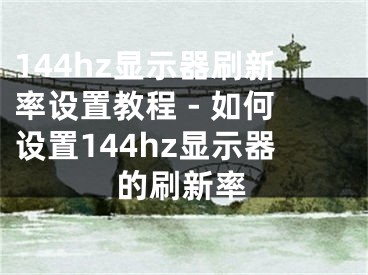 144hz顯示器刷新率設(shè)置教程 - 如何設(shè)置144hz顯示器的刷新率