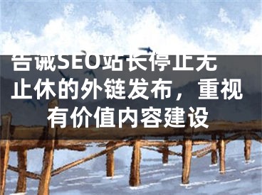 告誡SEO站長停止無止休的外鏈發(fā)布，重視有價值內(nèi)容建設(shè)