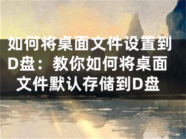 如何將桌面文件設(shè)置到D盤：教你如何將桌面文件默認存儲到D盤