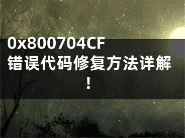 0x800704CF錯(cuò)誤代碼修復(fù)方法詳解！