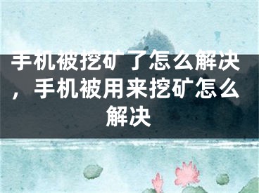 手機被挖礦了怎么解決，手機被用來挖礦怎么解決