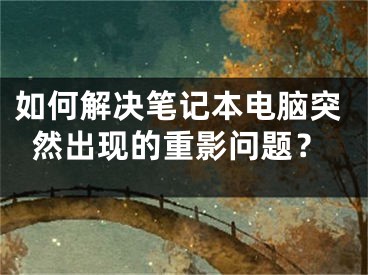 如何解決筆記本電腦突然出現(xiàn)的重影問(wèn)題？