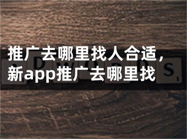 推廣去哪里找人合適，新app推廣去哪里找