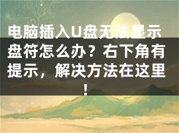 電腦插入U盤無法顯示盤符怎么辦？右下角有提示，解決方法在這里！