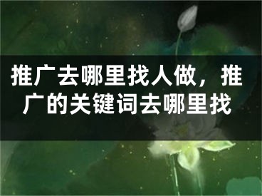 推廣去哪里找人做，推廣的關鍵詞去哪里找