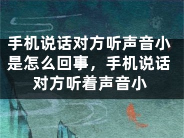 手機說話對方聽聲音小是怎么回事，手機說話對方聽著聲音小