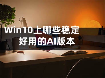 Win10上哪些穩(wěn)定好用的AI版本