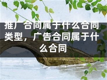 推廣合同屬于什么合同類型，廣告合同屬于什么合同