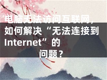 電腦無法訪問互聯(lián)網(wǎng)，如何解決“無法連接到Internet”的問題？