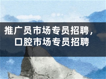 推廣員市場專員招聘，口腔市場專員招聘