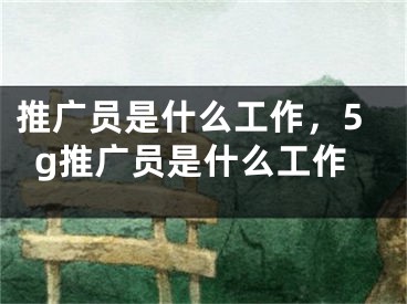 推廣員是什么工作，5g推廣員是什么工作