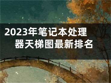 2023年筆記本處理器天梯圖最新排名