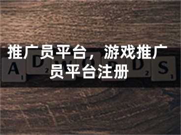 推廣員平臺，游戲推廣員平臺注冊