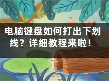 電腦鍵盤(pán)如何打出下劃線？詳細(xì)教程來(lái)啦！