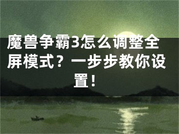 魔獸爭(zhēng)霸3怎么調(diào)整全屏模式？一步步教你設(shè)置！