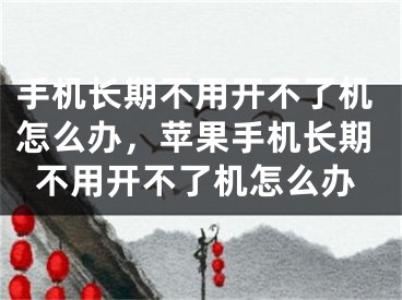 手機長期不用開不了機怎么辦，蘋果手機長期不用開不了機怎么辦