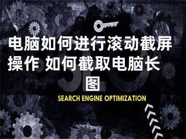 電腦如何進行滾動截屏操作 如何截取電腦長圖