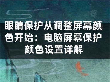 眼睛保護從調(diào)整屏幕顏色開始：電腦屏幕保護顏色設置詳解