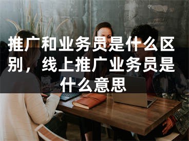 推廣和業(yè)務員是什么區(qū)別，線上推廣業(yè)務員是什么意思