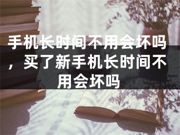 手機(jī)長時(shí)間不用會(huì)壞嗎，買了新手機(jī)長時(shí)間不用會(huì)壞嗎