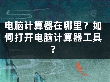 電腦計算器在哪里？如何打開電腦計算器工具？