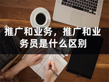 推廣和業(yè)務(wù)，推廣和業(yè)務(wù)員是什么區(qū)別