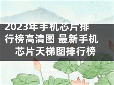 2023年手機(jī)芯片排行榜高清圖 最新手機(jī)芯片天梯圖排行榜