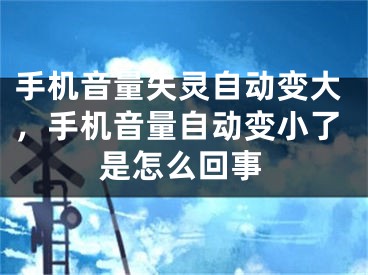 手機音量失靈自動變大，手機音量自動變小了是怎么回事