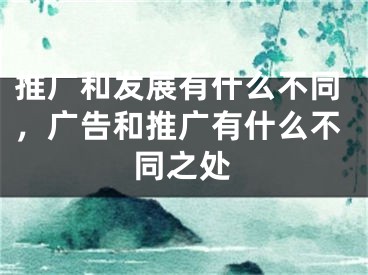 推廣和發(fā)展有什么不同，廣告和推廣有什么不同之處