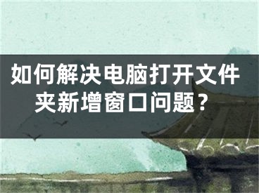 如何解決電腦打開文件夾新增窗口問題？