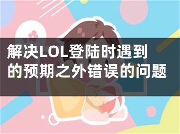 解決LOL登陸時(shí)遇到的預(yù)期之外錯(cuò)誤的問題