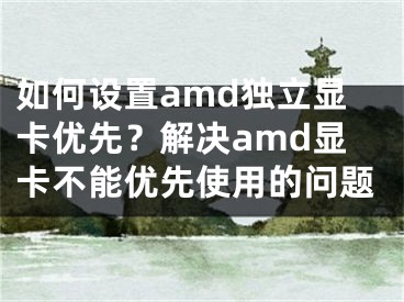 如何設(shè)置amd獨(dú)立顯卡優(yōu)先？解決amd顯卡不能優(yōu)先使用的問題